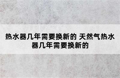 热水器几年需要换新的 天然气热水器几年需要换新的